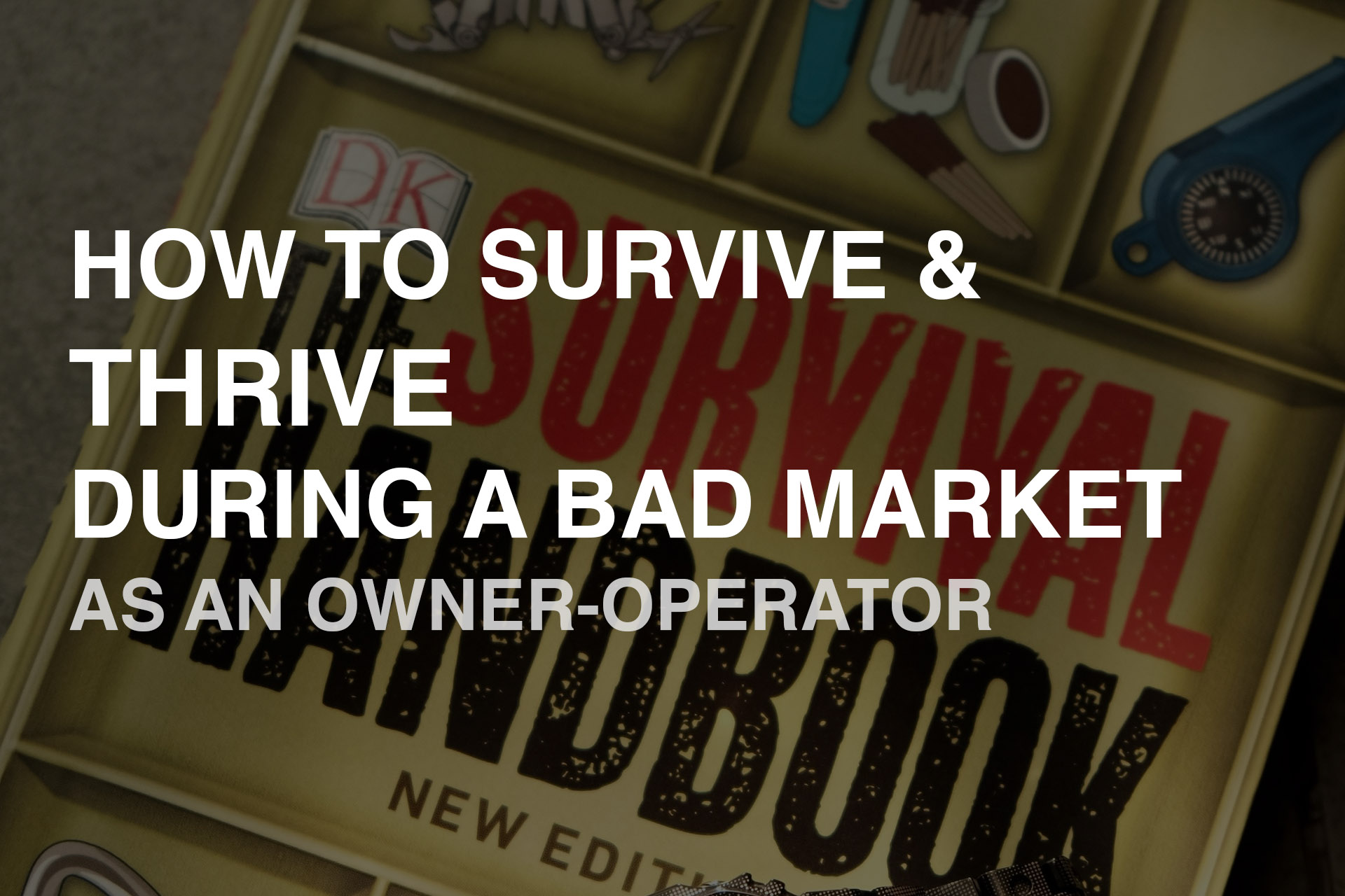 HOW TO SURVIVE AND THRIVE DURING A BAD MARKET AS AN OWNER OPERATOR